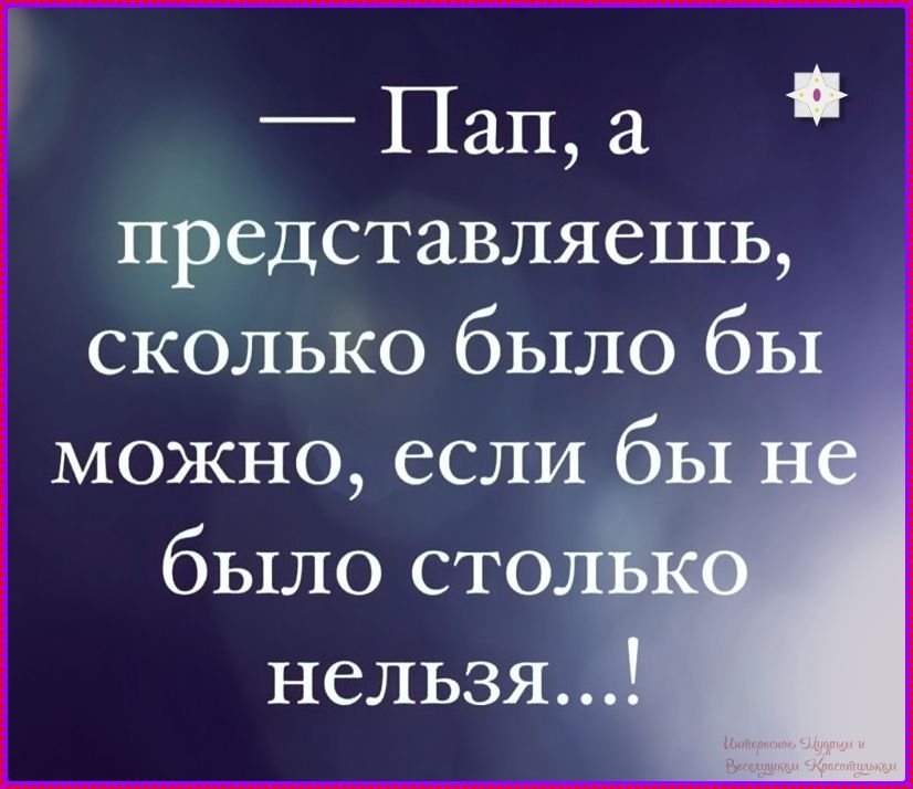 — Пап, а представляешь, сколько было бы можно, если бы не было столько нельзя...!