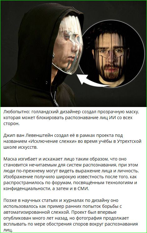 Любопытно: голландский дизайнер создал прозрачную маску, которая может блокировать распознавание лиц ИИ со всех сторон.

Джин ван Левенштейн создал её в рамках проекта под названием «Исключение слежки» во время учёбы в Утрехской школе искусств.

Маска изгибает и искажает лицо таким образом, что оно становится нечитаемым для систем распознавания лиц