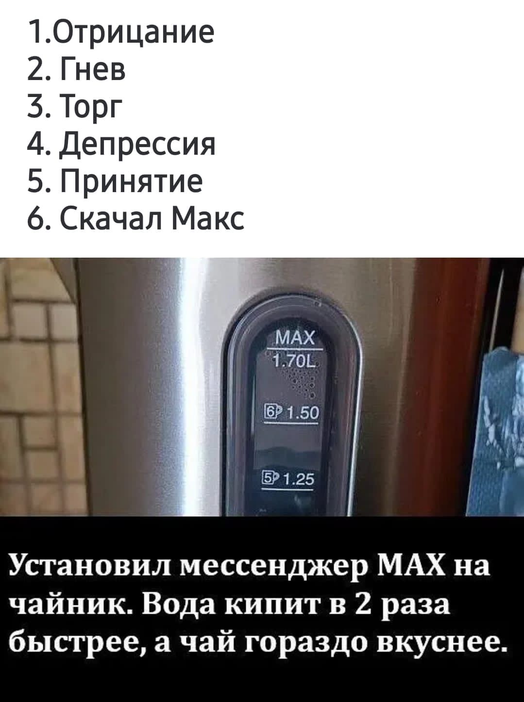 1. Отрицание
2. Гнев
3. Торг
4. Депрессия
5. Принятие
6. Скачал Макс
Установил мессенджер MAX на чайник. Вода кипит в 2 раза быстрее, а чай гораздо вкуснее.