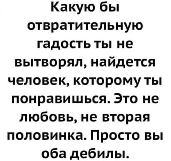 Какую бы отвратительную гадость ты не выtворял, найдется человек, которому ты понравишься. Это не любовь, не вторая половинка. Просто вы оба дебилы.