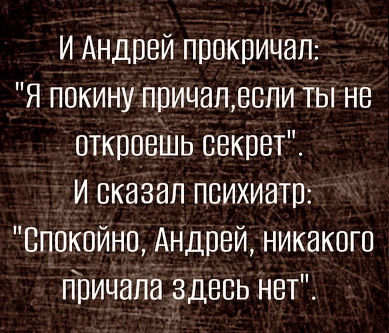 И Андрей прокричал: 'Я покину причал, если ты не откроешь секрет'. И сказал психиатр: 'Спокойно, Андрей, никакого причала здесь нет'