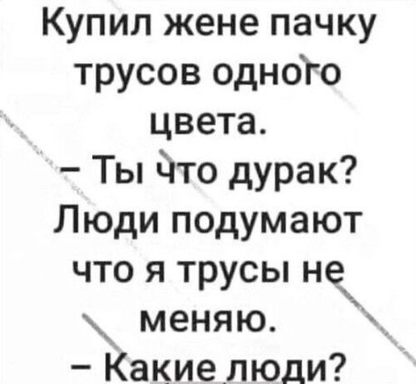Купил жене пачку трусов одного цвета. 
- Ты что дурак? 
Люди подумают что я трусы не меняю. 
- Какие люди?