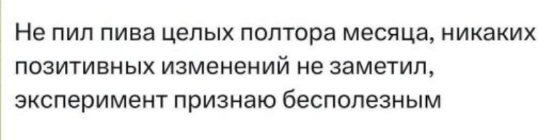 Не пил пива целых полтора месяца, никаких позитивных изменений не заметил, эксперимент признаю бесполезным