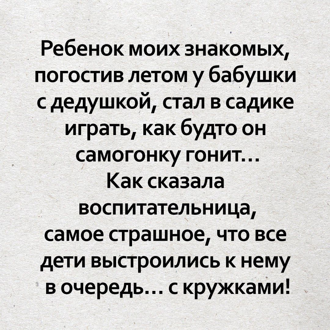 Ребенок моих знакомых, погостив летом у бабушки с дедушкой, стал в садике играть, как будто он самогонку гонит… Как сказала воспитательница, самое страшное, что все дети выстроились к нему в очередь… с кружками!