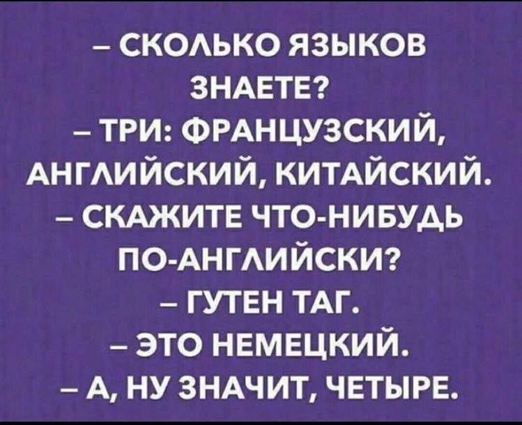 - СКОЛЬКО ЯЗЫКОВ ЗНАЕТЕ?
- ТРИ: ФРАНЦУЗСКИЙ, АНГЛИЙСКИЙ, КИТАЙСКИЙ.
- СКАЖИТЕ ЧТО-НИБУДЬ ПО-АНГЛИЙСКИ?
- ГУТЕН ТАГ.
- ЭТО НЕМЕЦКИЙ.
- А, НУ ЗНАЧИТ, ЧЕТЫРЕ.