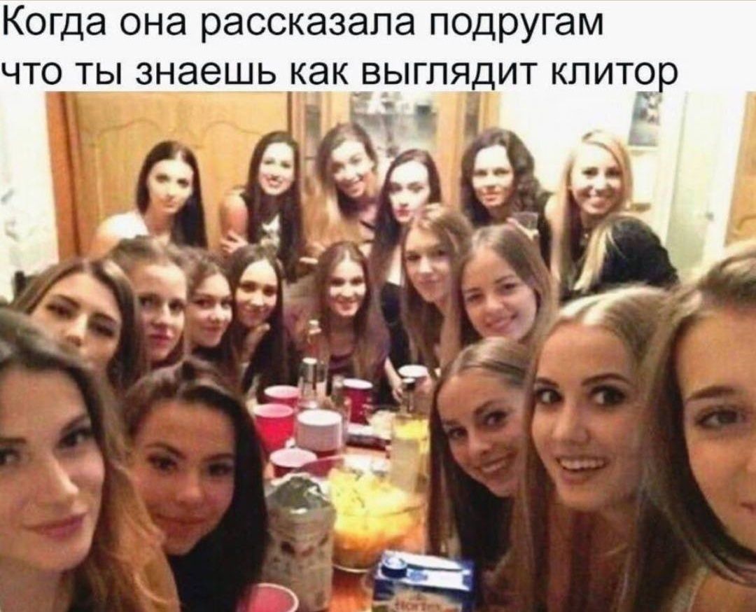 Когда она рассказала подругам что ты знаешь как выглядит клиитор