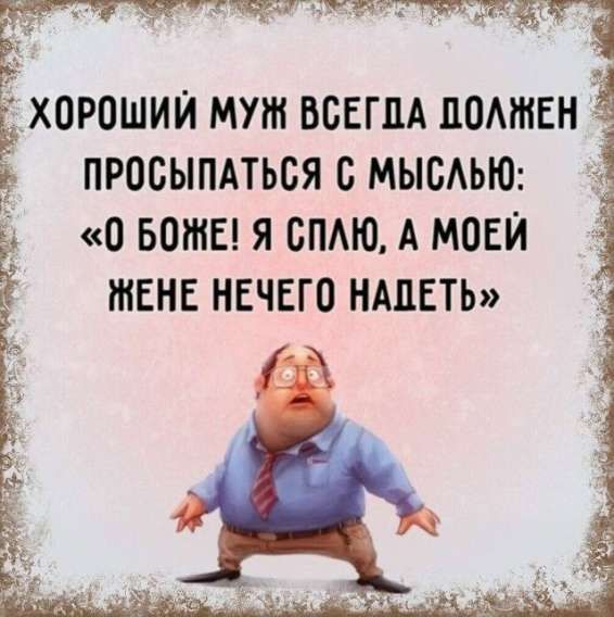 ХОРОШИЙ МУЖ ВСЕГДА ПОЛЖЕН ПРОСЫПАТЬСЯ С МЫСЛЬЮ: «О БОЖЕ! Я СПЮ, А МОЕЙ ЖЕНЕ НЕЧЕГО НАДЕТЬ»