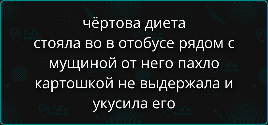 чёртовa диета стояла в автобусе рядом с мужчиной, от него пахло картошкой, не выдержала и укусила его