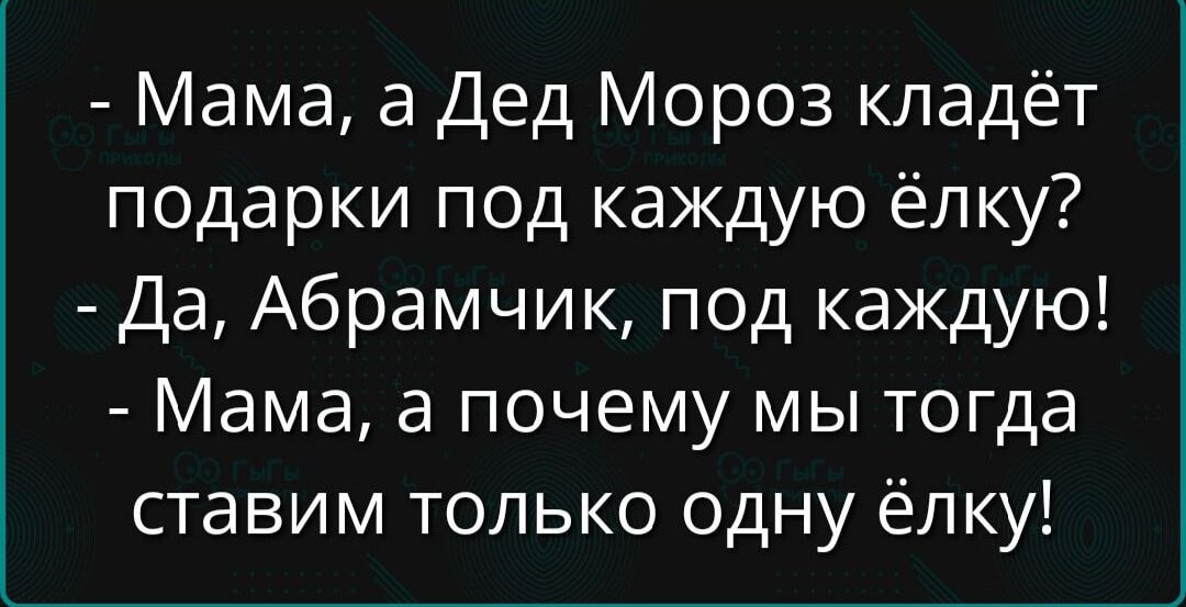 - Мама, а Дед Мороз кладёт подарки под каждую ёлку?
- Да, Абрамчик, под каждую!
- Мама, а почему мы тогда ставим только одну ёлку!