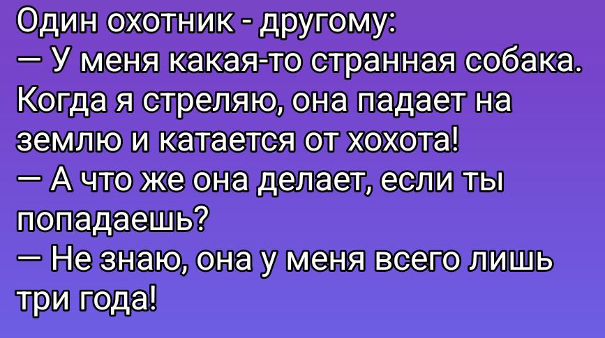 Один охотник - другому:
— У меня какая-то странная собака.
Когда я стреляю, она падает на землю и катается от хохота!
— А что же она делает, если ты попадаешь?
— Не знаю, она у меня всего лишь три года!