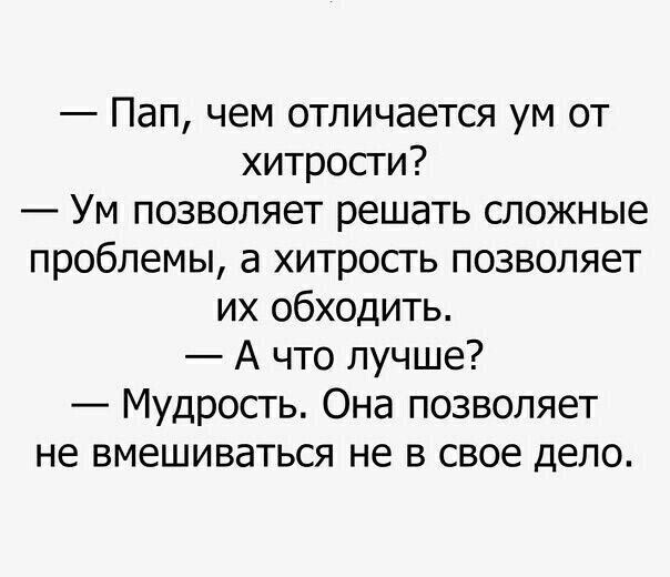 — Пап, чем отличается ум от хитрости?\n— Ум позволяет решать сложные проблемы, а хитрость позволяет их обходить.\n— А что лучше?\n— Мудрость. Она позволяет не вмешиваться не в свое дело.