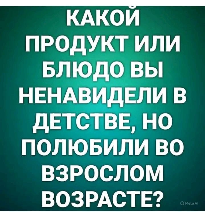КАКОЙ ПРОДУКТ ИЛИ БЛЮДО ВЫ НЕНАВИДЕЛИ В ДЕТСТВЕ, НО ПОЛЮБИЛИ ВО ВЗРОСЛОМ ВОЗРАСТЕ?