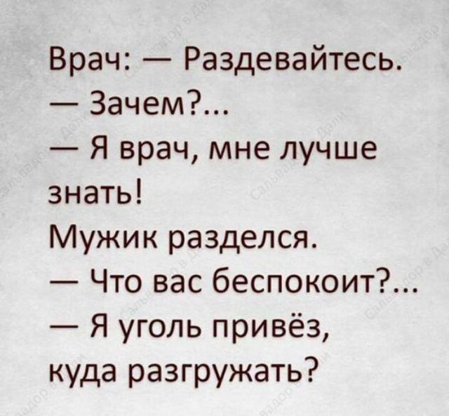 Врач: — Раздевайтеесь. — Зачем?... — Я врач, мне лучше знать! Мужик раздeлся. — Что вас беспокоит?... — Я уголь привёз, куда разгружать?