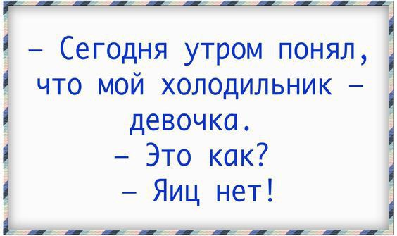 Сегодня утром понял, что мой холодильник - девочка. - Это как? - Яиц нет!