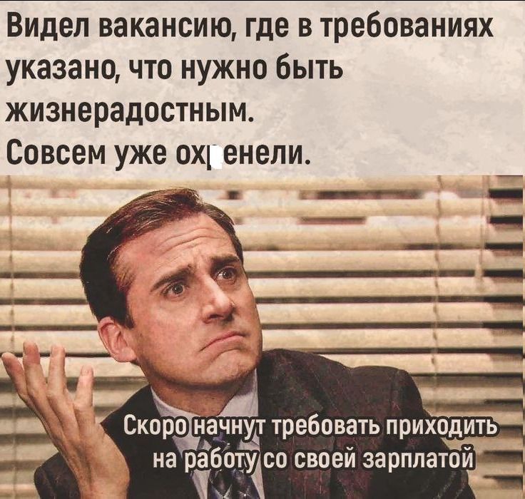 Видел вакансию, где в требованиях указано, что нужно быть жизнерадостным. Совсем уже охгенели. Скоро начнут требовать приходить на работу со своей зарплатой