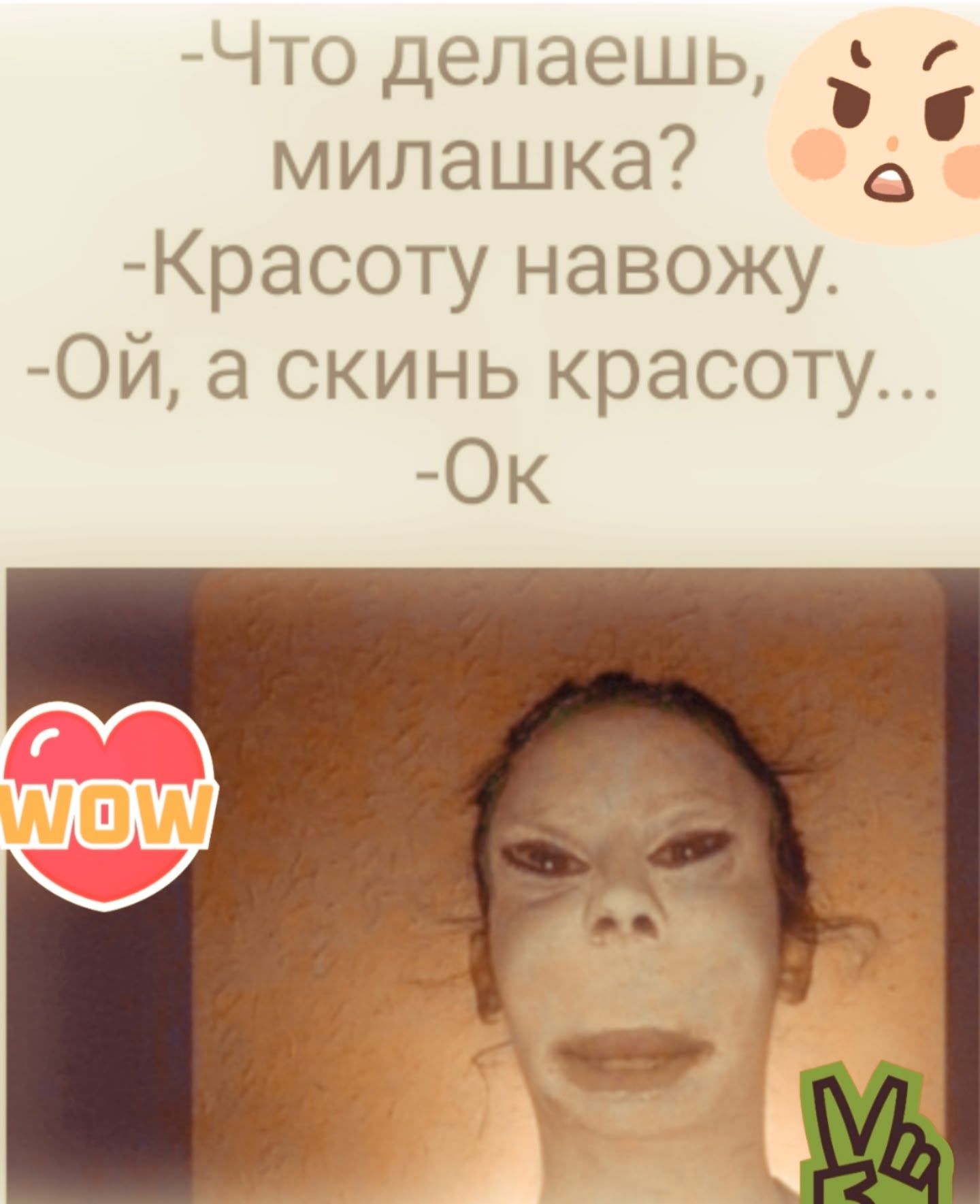 -Что делаешь, милошка?
-Красоту навожу.
-Ой,а скинь красоту...
-Ok