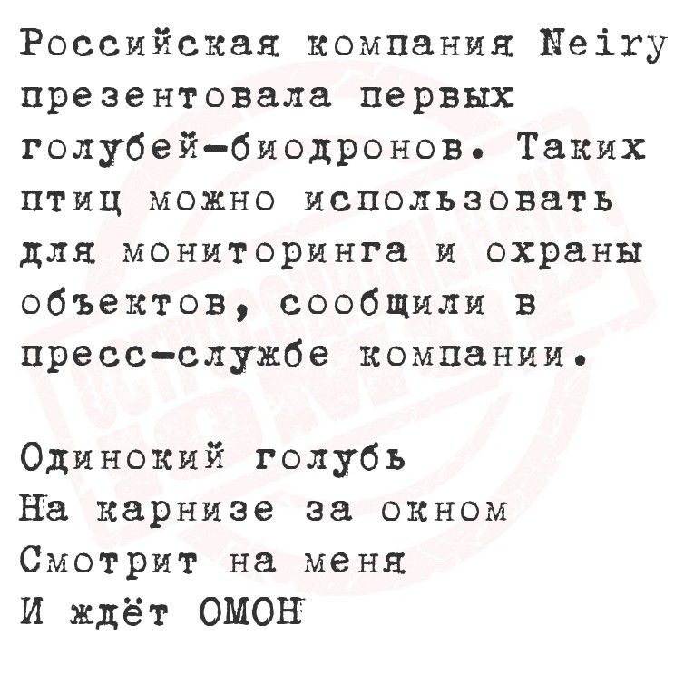 Российская компания Neiry презентовала первых голубей-биодронов. Таких птиц можно использовать для мониторинга и охраны объектов, сообщили в пресс-службе компании.

Одинокий голубь
На карнизе за окном
Смотрит на меня
И ждёт ОМОН