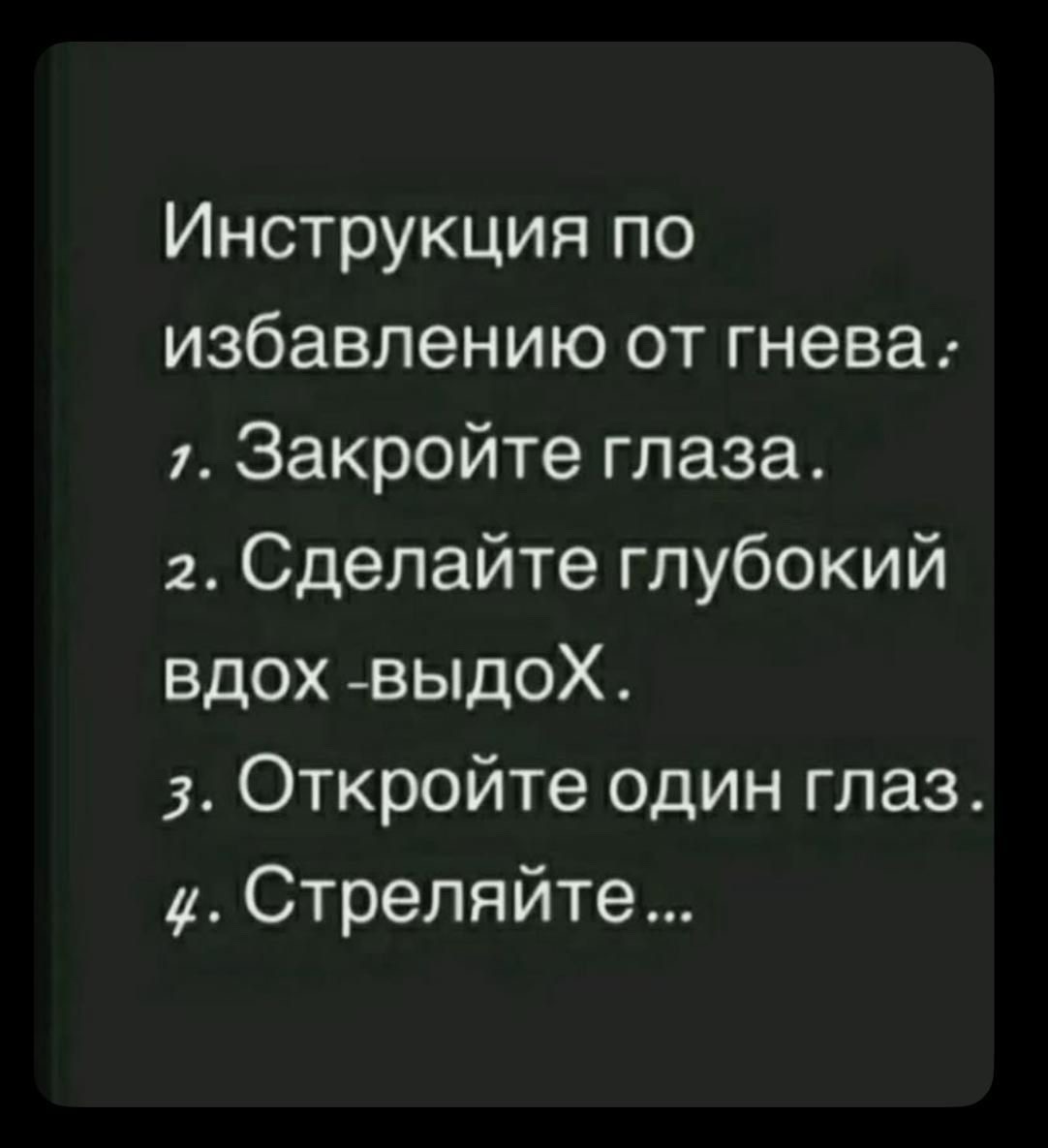 Инструкция по избавлению от гнева:
1. Закройте глаза.
2. Сделайте глубокий вдох -выдох.
3. Откройте один глаз.
4. Стреляйте...
