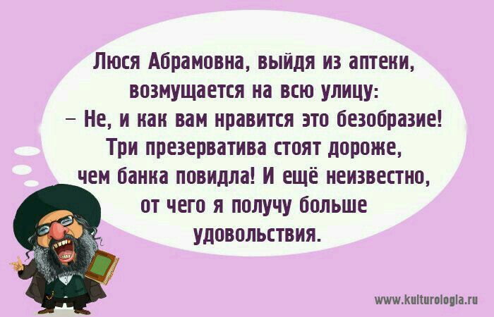 Люся Абрамовна, выйдя из аптеки, возмущается на всю улицу: — Не, и как вам нравится это безобразие! Три презерватива стоят дороже, чем банка повидла! И ещё неизвестно, от чего я получу больше удовольствия.