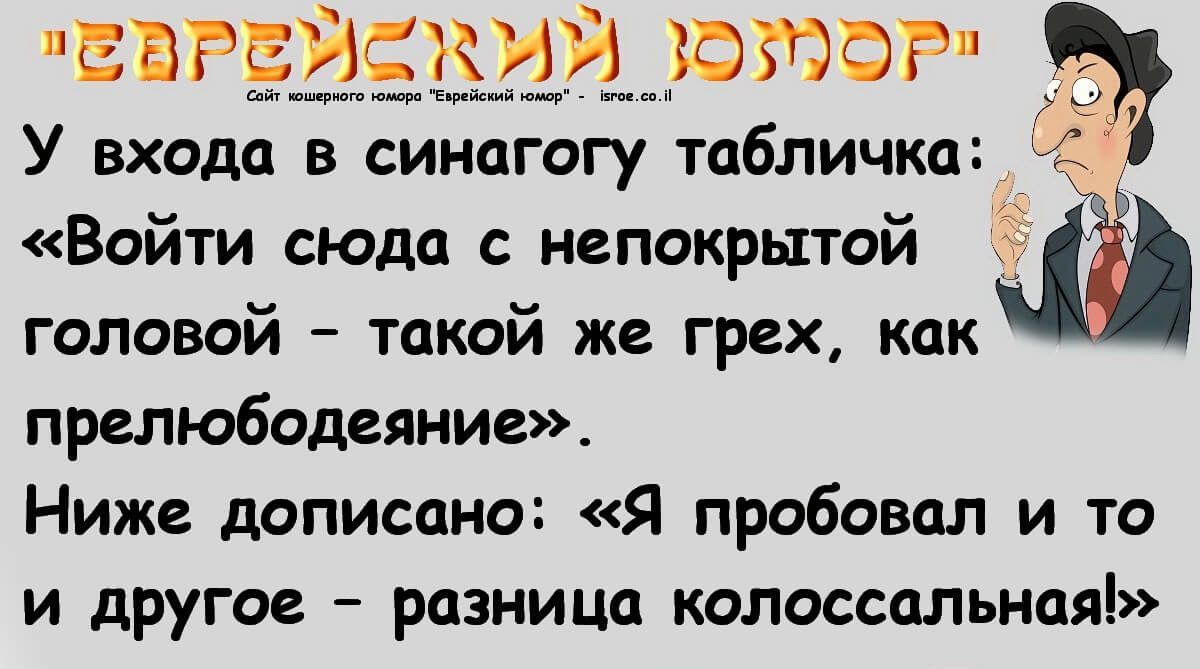 Еврейский юмор
У входа в синагогу табличка: «Войти сюда с непокрытой головой – такой же грех, как прелюбодение».
Ниже дописано: «Я пробовал и то и другое – разница колоссальная!»