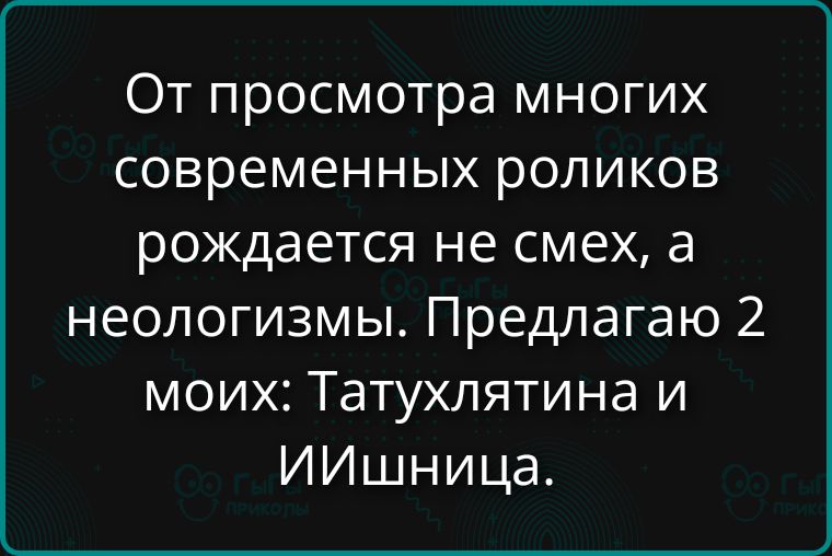 От просмотра многих современных роликов рождается не смех, а неологизмы. Предлагаю 2 моих: Татухлятина и Иишница.