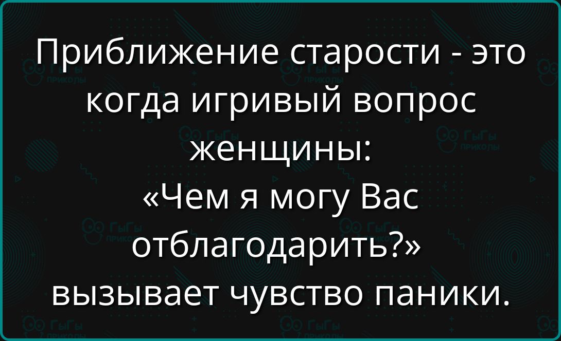 Приближение старости - это когда игривый вопрос женщины: «Чем я могу Вас отблагодарить?» вызывает чувство паники.