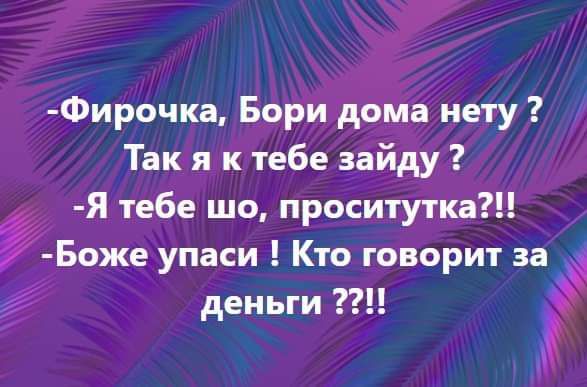 -Фирочка, Бори дома нету ? Так я к тебе зайду ?! -Я тебе шо, проститутка?!! -Боже упаси ! Кто говорит за деньги ??!!