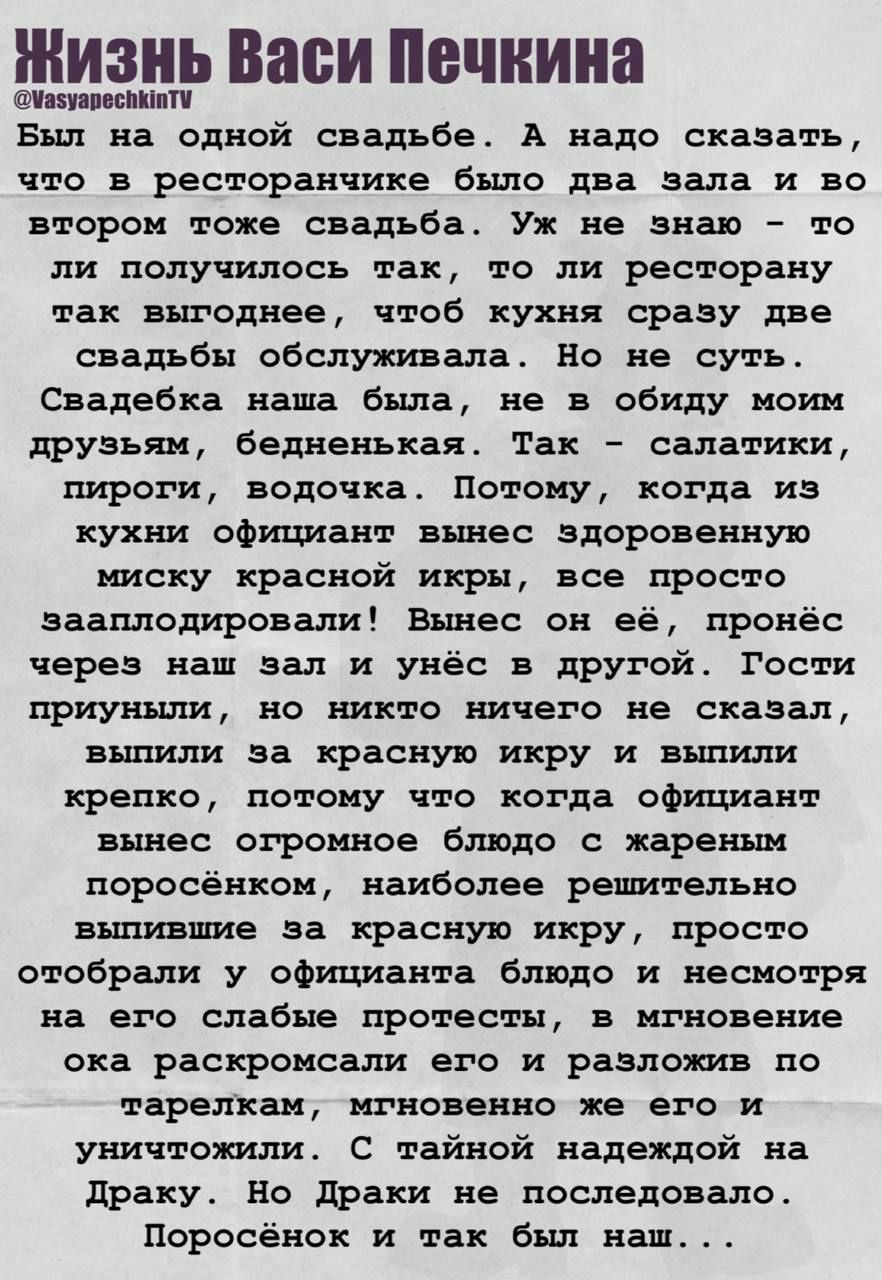 Жизнь Васи Печкина
@VasyapetckenTV

Был на одной свадьбе. А надо сказать, что в ресторане было две зала и во втором тоже свадьба. Уж не знаю – то ли получилось так, то ли ресторану так выгоднее, чтобы кухня сразу две свадьбы обслуживала. Но не су́ть. Свадьба наша была, не в обиду моим друзьям, бедненкая. Так – салатикки, пироги, водочка. Потому, ко