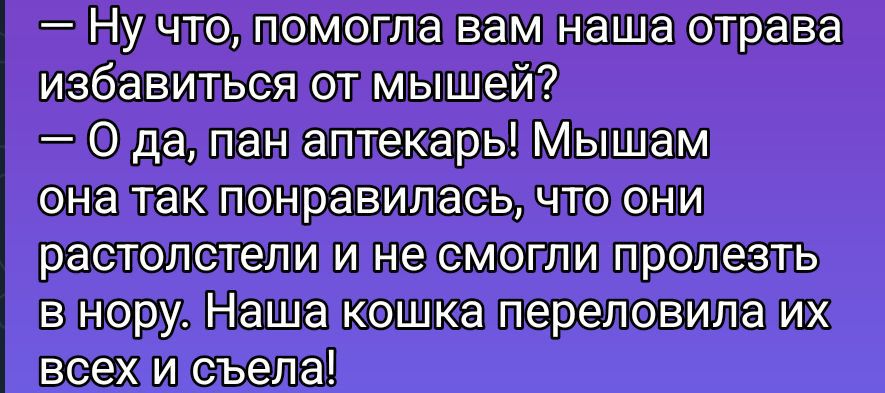 — Ну что, помогла вам наша отрава избавиться от мышей?
— О да, пан аптекарь! Мышам она так понравилась, что они растолстели и не смогли пролезть в нору. Наша кошка переловила их всех и съела!