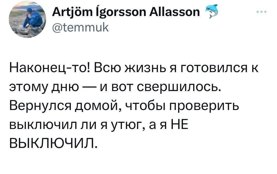 Наконец-то! Всю жизнь я готовился к этому дню — и вот свершилось. Вернулся домой, чтобы проверить выключил ли я утюг, а я НЕ ВЫКЛЮЧИЛ.