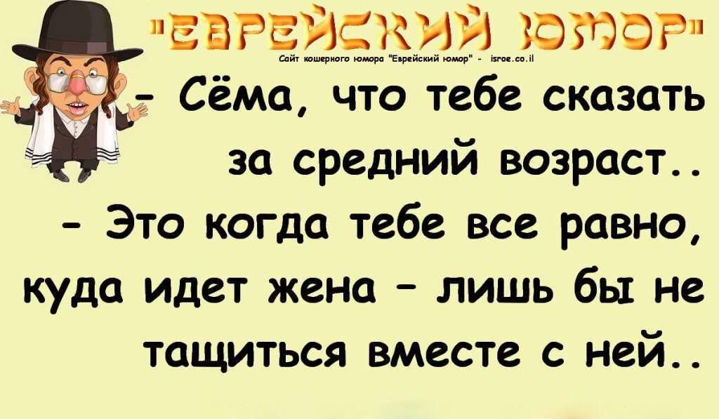 ЕВРЕЙСКИЙ ЮМОР
- Сёма, что тебе сказать за средний возраст..
- Это когда тебе все равно, куда идет жена – лишь бы не тащиться вместе с ней..