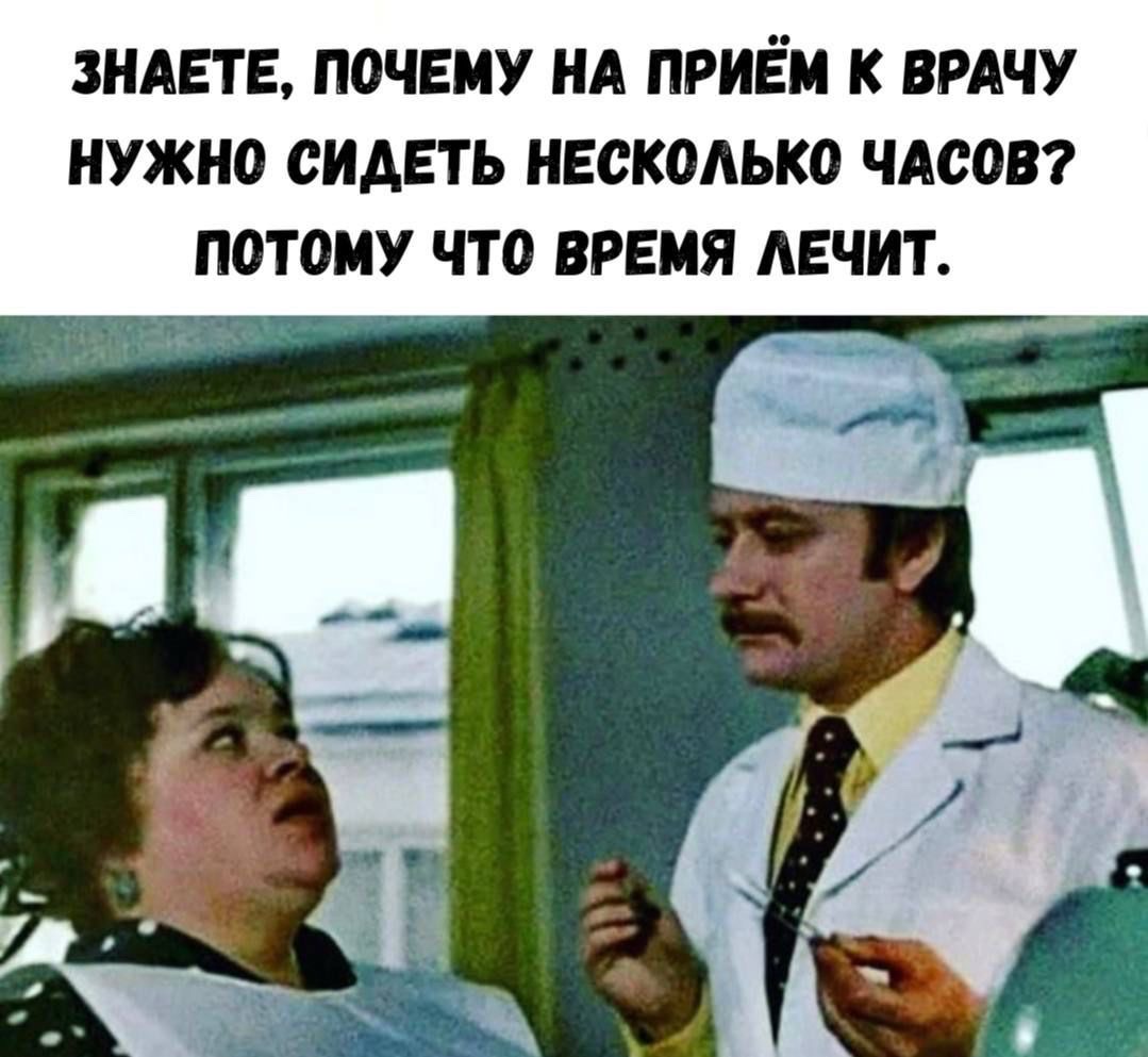 ЗНАЕТЕ, ПОЧЕМУ НА ПРИЁМ К ВРАЧУ НУЖНО СИДЕТЬ НЕСКОЛЬКО ЧАСОВ? ПОТОМУ ЧТО ВРЕМЯ ЛЕЧИТ.