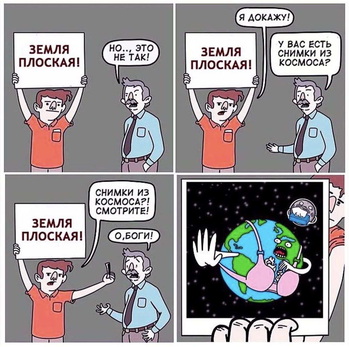 ЗЕМЛЯ ПЛОСКАЯ!
НО, ЭТО НЕ ТАК!
Я ДОКАЖУ!
ЗЕМЛЯ ПЛОСКАЯ!
У ВАС ЕСТЬ СНИМКИ ИЗ КОСМОСА?
СНИМКИ ИЗ КОСМОСА? СМОТРИТЕ!
О, БОГИ!
