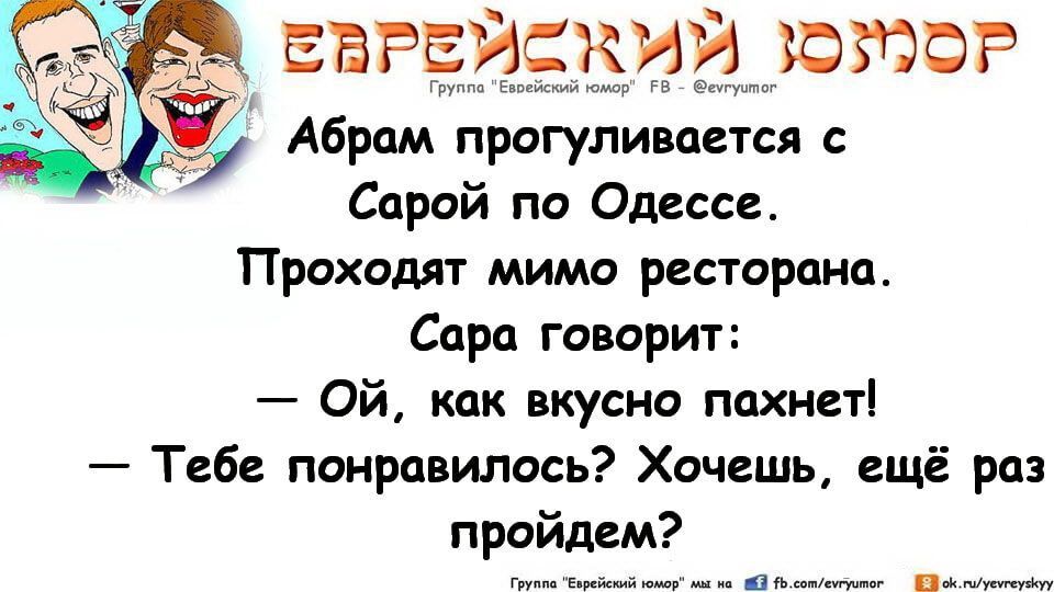 Абрам прогуливается с Саарой по Одессе. Проходят мимо ресторана. Сара говорит:\n— Ой, как вкусно пахнет!\n— Тебе понравилось? Хочешь, ещё раз пройдём?