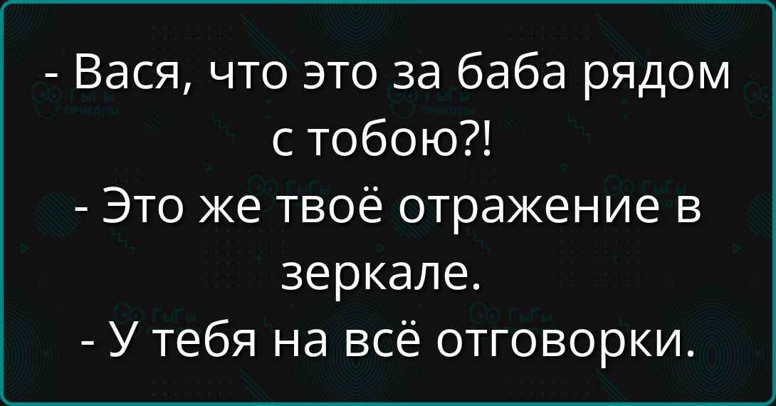 - Вася, что это за баба рядом с тобою?!
- Это же твоё отражение в зеркале.
- У тебя на всё отговорки.