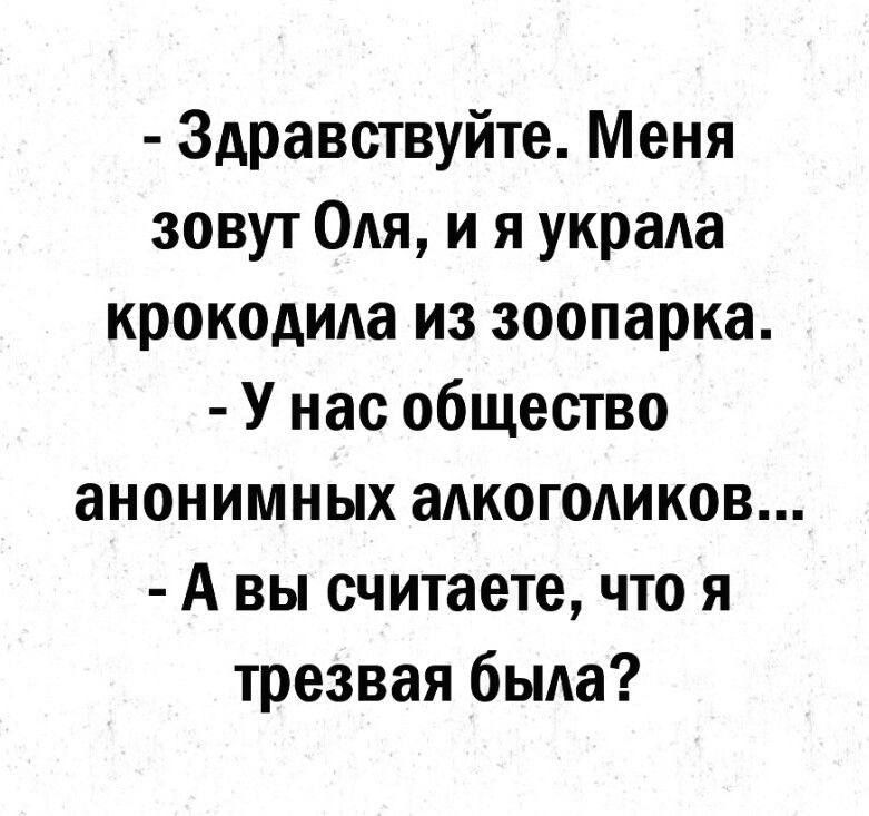 - Здравствуйте. Меня зовут Оля, и я украла крокодила из зоопарка. - У нас общество анонимных алкоголиков... - А вы считаете, что я трезвая была?