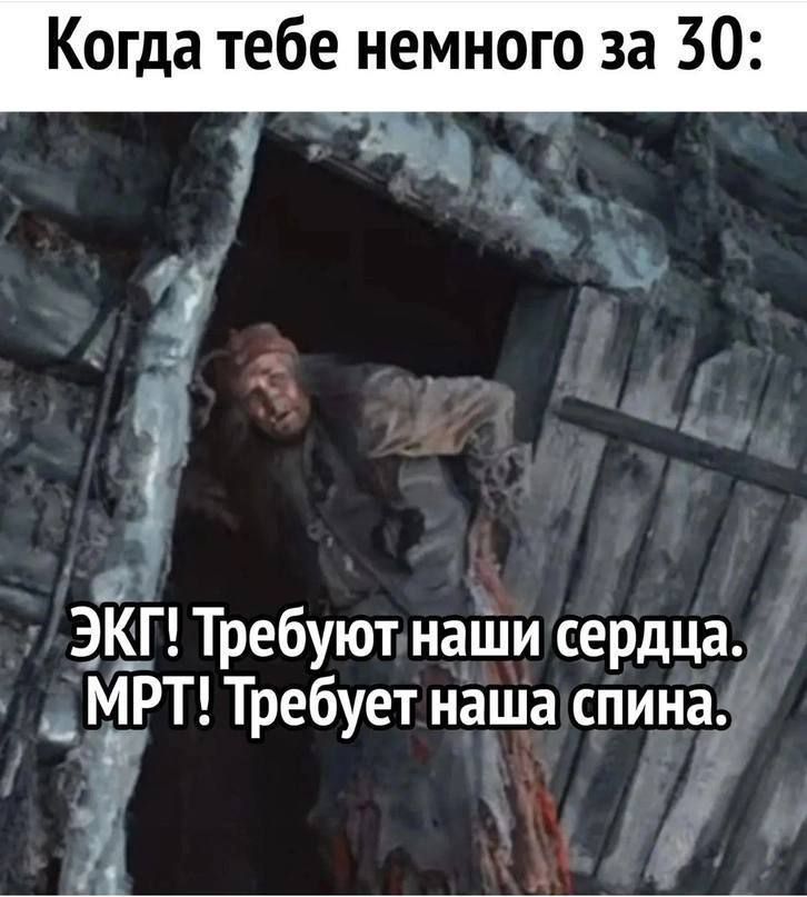 Когда тебе немного за 30:
ЭКГ! Требуют наши сердца. МРТ! Требует наша спина.