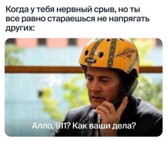 Когда у тебя нервный срыв, но ты всё равно стараешься не напрягать других: Алло, 911? Как ваши дела?