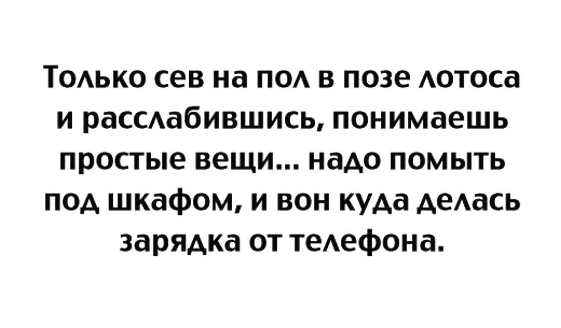 Только сел на пол в позе лотоса и расслабившись, понимаешь простые вещи... надо помыть под шкафом, и вот куда делась зарядка от телефона.