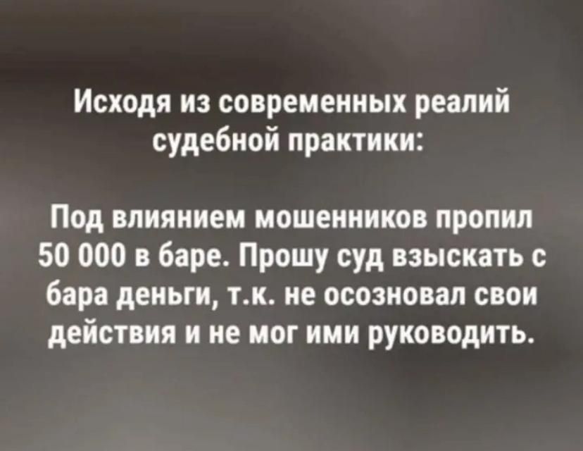 Исходя из современных реалий судебной практики: Под влиянием мошенников пропил 50 000 в баре. Прошу суд взыскать с бара деньги, т.к. не осознавал своих действий и не мог ими руководить.