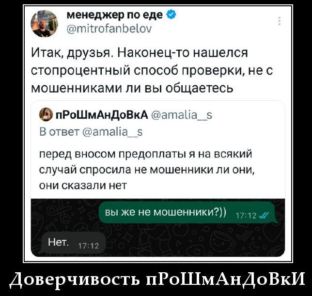 Итак, друзья. Наконец-то нашелся стопроцентный способ проверки, не с мошенниками ли вы общаетесь
перед внесом предоплаты я на всякий случай спросила не мошенники ли они, они сказали нет
вы же не мошенники?))
Нет
Доверчивость прОШмАнДоВкИ