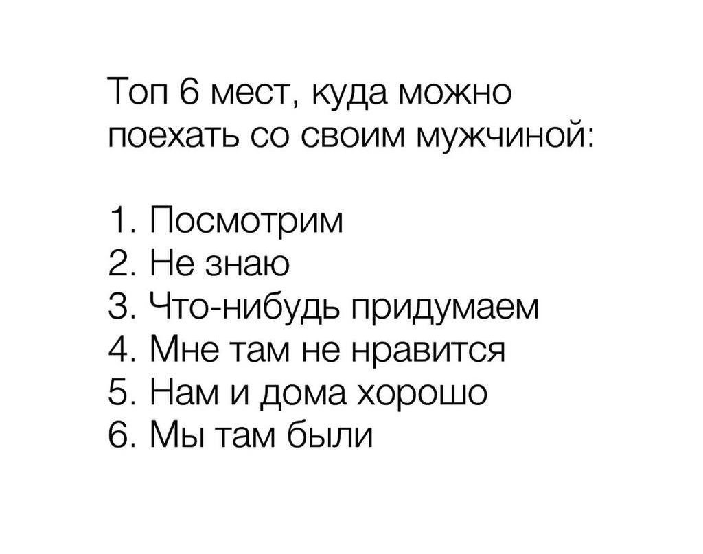 Топ 6 мест, куда можно поехать со своим мужчиной:\n\n1. Посмотрим\n2. Не знаю\n3. Что-нибудь придумаем\n4. Мне там не нравится\n5. Нам и дома хорошо\n6. Мы там были