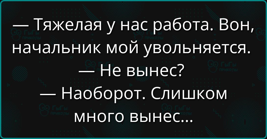 — Тяжелая у нас работа. Вон, начальник мой увольняется. — Не вынес? — Наоборот. Слишком много вынес...