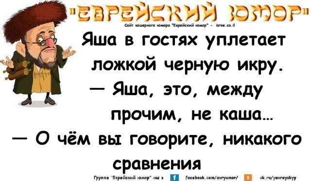 Яша в гостях уплетает ложкой черную икру.
— Яша, это, между прочим, не каша...
— О чём вы говорите, никакого сравнения