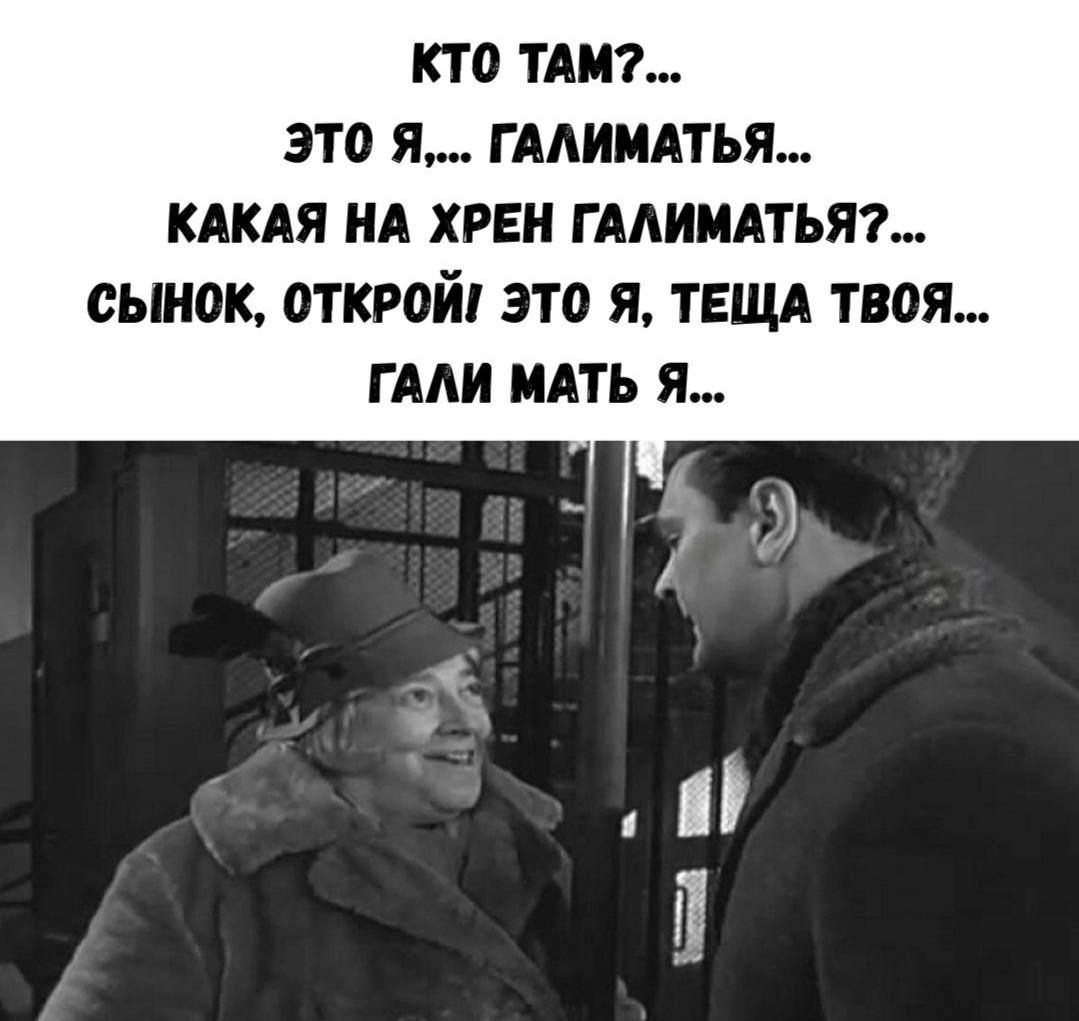 КТО ТАМ?... ЭТО Я,... ГАЛИМАТЬЯ... КАКАЯ НА ХРЕН ГАЛИМАТЬЯ?... СЫНОК, ОТКРОЙ ЭТО Я, ТЕЩА ТВОЯ... ГАЛИ МАТЬ Я...