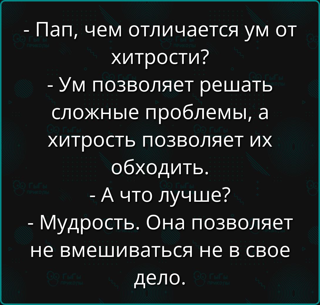 - Пап, чем отличается ум от хитрости?\n- Ум позволяет решать сложные проблемы, а хитрость позволяет их обходить.\n- А что лучше?\n- Мудрость. Она позволяет не вмешиваться не в свое дело.