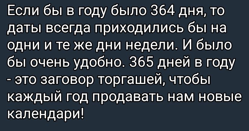 Если бы в году было 364 дня, то даты всегда приходились бы на одни и те же дни недели. И было бы очень удобно. 365 дней в году - это заговор торговлей, чтобы каждый год продавать нам новые календари!