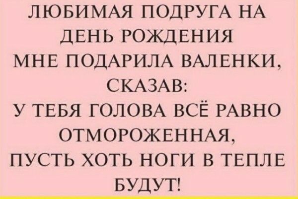 ЛЮБИМАЯ ПОДРУГА НА ДЕНЬ РОЖДЕНИЯ МНЕ ПОДАРИЛА ВАЛЕНКИ, СКАЗАВ: У ТЕБЯ ГОЛОВА ВСЁ РАВНО ОТМОРОЖЕННАЯ, ПОСТУТЬ ХОТЬ НОГИ В ТЕПЛЕ БУДУТ!