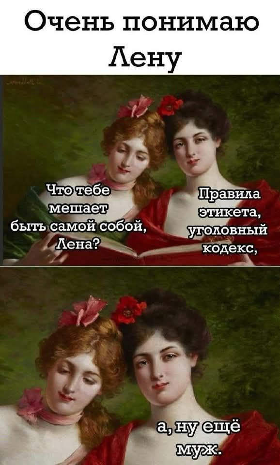 Очень понимаю Лену
Что тебе мешает быть самой собой, Лена?
Правила этикета, уголовный кодекс,
а, ну ещё муж.