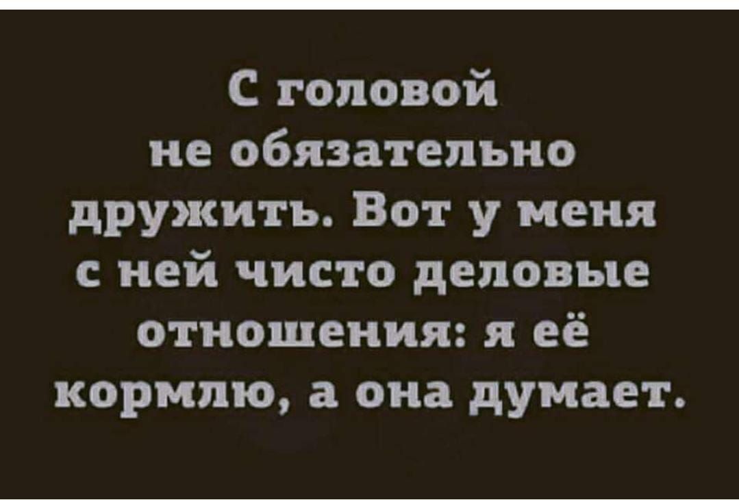С головой не обязательно дружить. Вот у меня с ней чисто деловые отношения: я её кормлю, а она думает.
